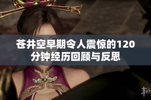 苍井空早期令人震惊的120分钟经历回顾与反思