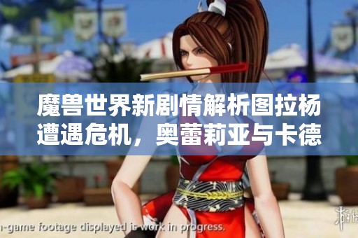 魔兽世界新剧情解析图拉杨遭遇危机，奥蕾莉亚与卡德加热情重聚