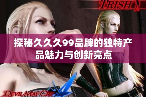 探秘久久久99品牌的独特产品魅力与创新亮点
