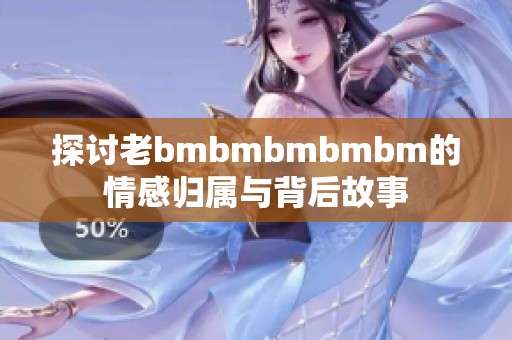 探讨老bmbmbmbmbm的情感归属与背后故事