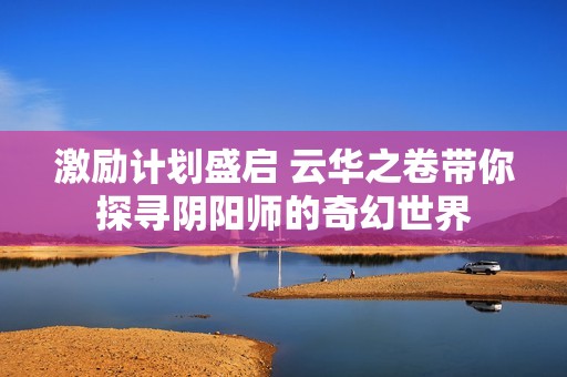 激励计划盛启 云华之卷带你探寻阴阳师的奇幻世界