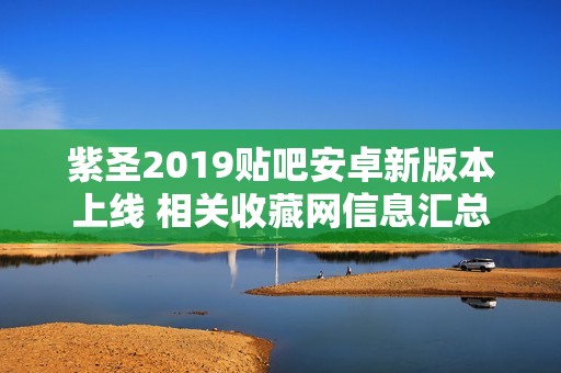 紫圣2019贴吧安卓新版本上线 相关收藏网信息汇总
