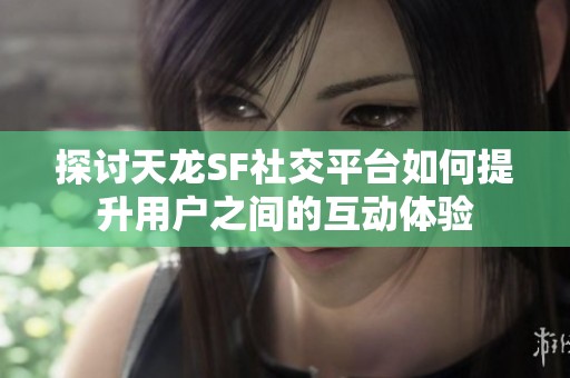 探讨天龙SF社交平台如何提升用户之间的互动体验
