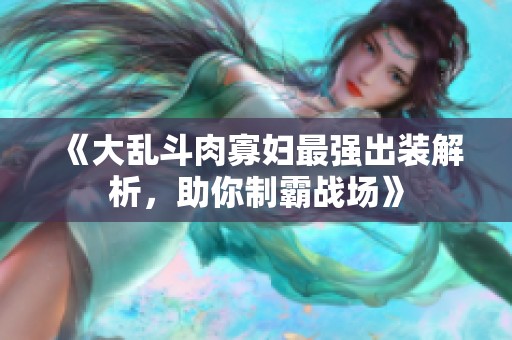 《大乱斗肉寡妇最强出装解析，助你制霸战场》