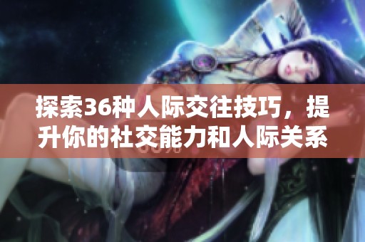 探索36种人际交往技巧，提升你的社交能力和人际关系