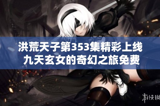洪荒天子第353集精彩上线 九天玄女的奇幻之旅免费观看