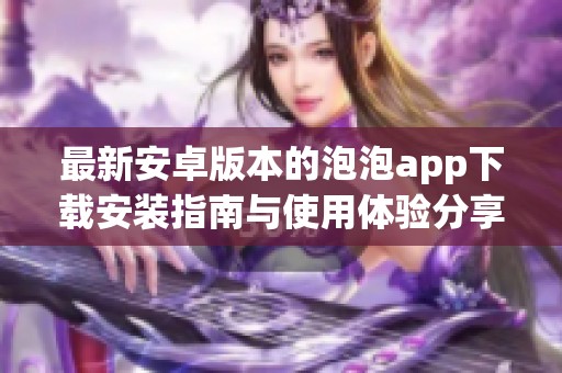 最新安卓版本的泡泡app下载安装指南与使用体验分享