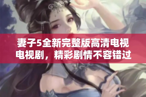 妻子5全新完整版高清电视电视剧，精彩剧情不容错过