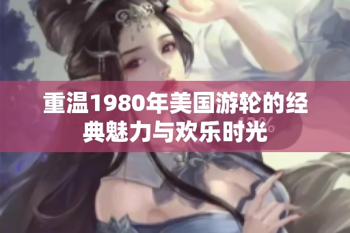 重温1980年美国游轮的经典魅力与欢乐时光