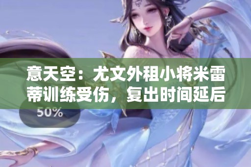 意天空：尤文外租小将米雷蒂训练受伤，复出时间延后