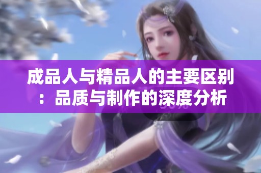 成品人与精品人的主要区别：品质与制作的深度分析