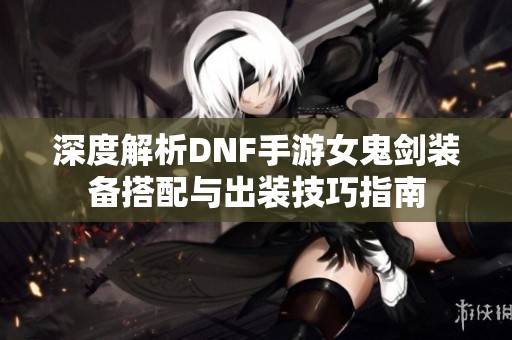 深度解析DNF手游女鬼剑装备搭配与出装技巧指南