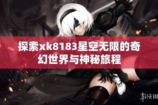 探索xk8183星空无限的奇幻世界与神秘旅程