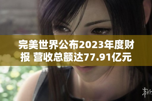 完美世界公布2023年度财报 营收总额达77.91亿元