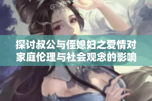 探讨叔公与侄媳妇之爱情对家庭伦理与社会观念的影响