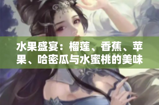 水果盛宴：榴莲、香蕉、苹果、哈密瓜与水蜜桃的美味搭配解析