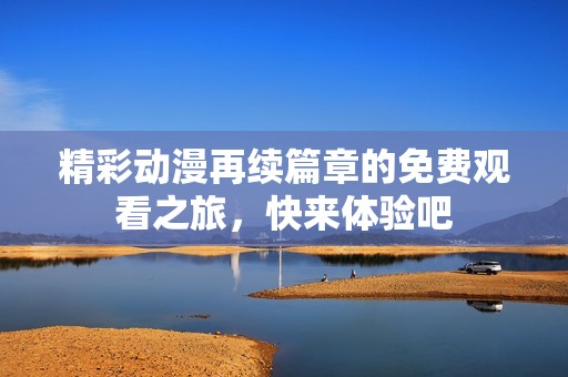 精彩动漫再续篇章的免费观看之旅，快来体验吧