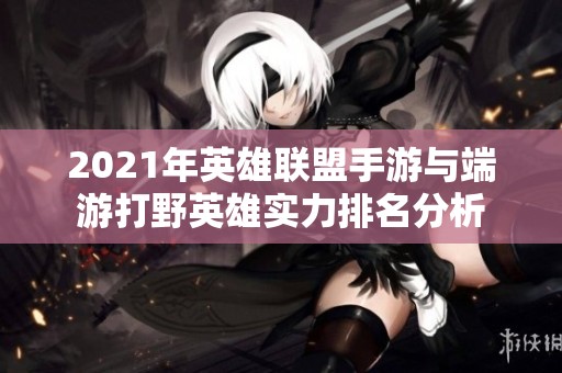 2021年英雄联盟手游与端游打野英雄实力排名分析