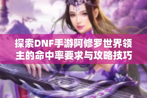 探索DNF手游阿修罗世界领主的命中率要求与攻略技巧