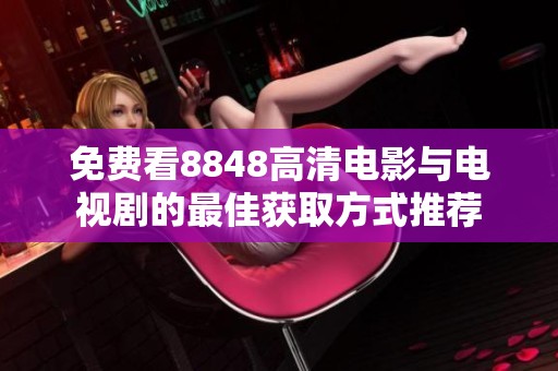 免费看8848高清电影与电视剧的最佳获取方式推荐