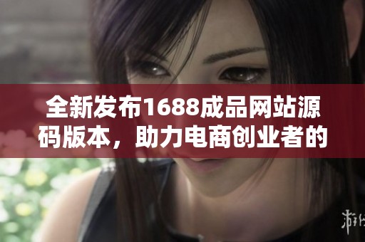 全新发布1688成品网站源码版本，助力电商创业者的发展