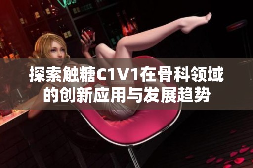 探索触糖C1V1在骨科领域的创新应用与发展趋势