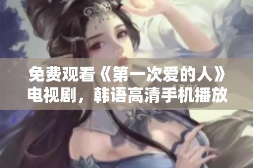 免费观看《第一次爱的人》电视剧，韩语高清手机播放方法解析