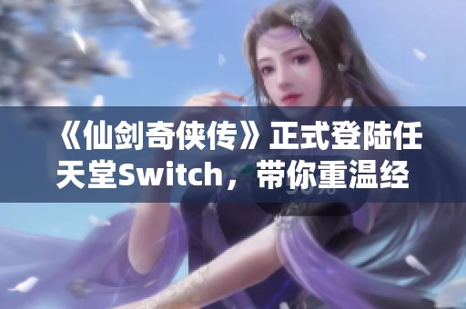 《仙剑奇侠传》正式登陆任天堂Switch，带你重温经典游戏之旅
