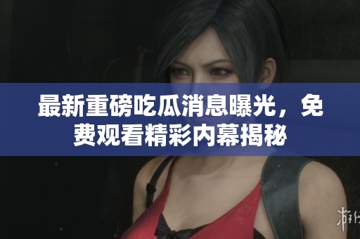 最新重磅吃瓜消息曝光，免费观看精彩内幕揭秘