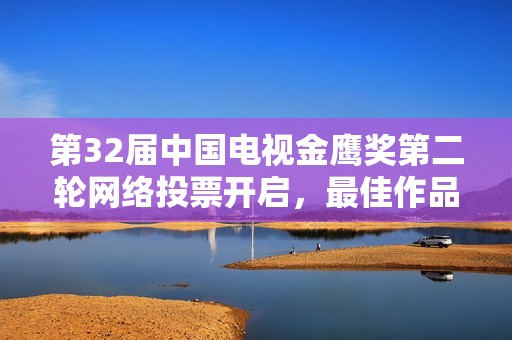 第32届中国电视金鹰奖第二轮网络投票开启，最佳作品等你来选