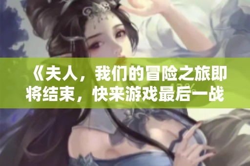 《夫人，我们的冒险之旅即将结束，快来游戏最后一战吧》