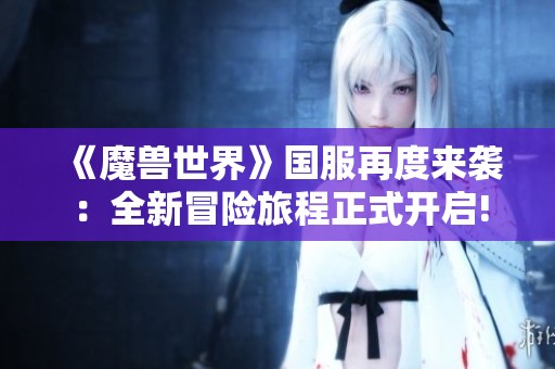 《魔兽世界》国服再度来袭：全新冒险旅程正式开启!