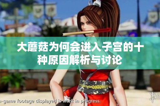 大蘑菇为何会进入子宫的十种原因解析与讨论