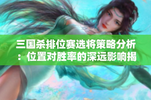 三国杀排位赛选将策略分析：位置对胜率的深远影响揭秘