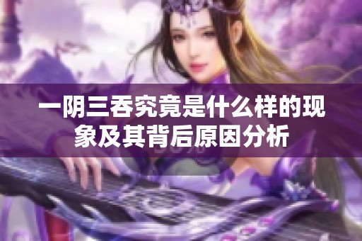 一阴三吞究竟是什么样的现象及其背后原因分析