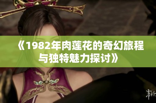 《1982年肉莲花的奇幻旅程与独特魅力探讨》