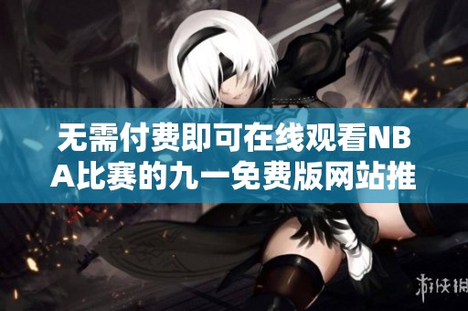 无需付费即可在线观看NBA比赛的九一免费版网站推荐