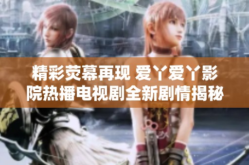 精彩荧幕再现 爱丫爱丫影院热播电视剧全新剧情揭秘
