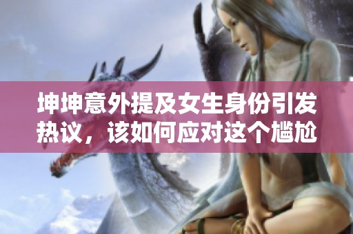 坤坤意外提及女生身份引发热议，该如何应对这个尴尬局面