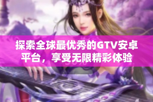 探索全球最优秀的GTV安卓平台，享受无限精彩体验