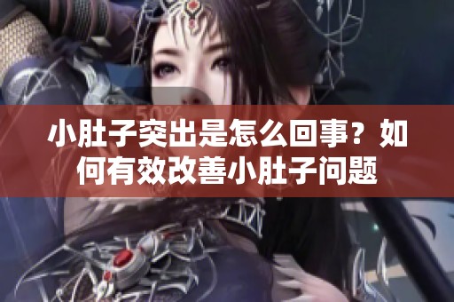 小肚子突出是怎么回事？如何有效改善小肚子问题