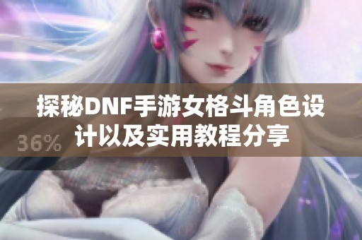 探秘DNF手游女格斗角色设计以及实用教程分享