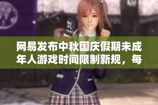 网易发布中秋国庆假期未成年人游戏时间限制新规，每天仅限一小时