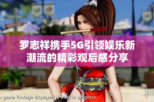 罗志祥携手5G引领娱乐新潮流的精彩观后感分享