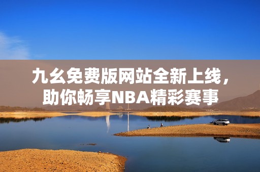 九幺免费版网站全新上线，助你畅享NBA精彩赛事