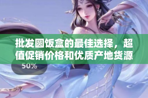 批发圆饭盒的最佳选择，超值促销价格和优质产地货源