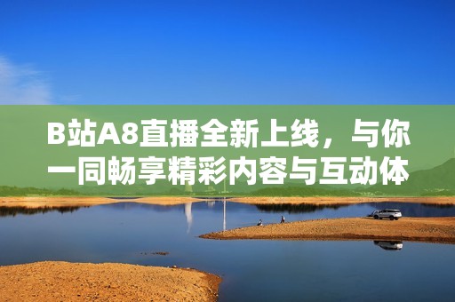 B站A8直播全新上线，与你一同畅享精彩内容与互动体验