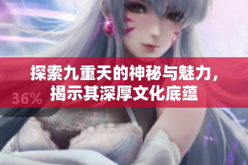 探索九重天的神秘与魅力，揭示其深厚文化底蕴