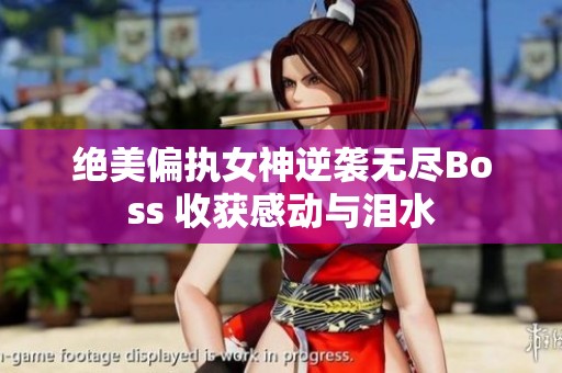 绝美偏执女神逆袭无尽Boss 收获感动与泪水