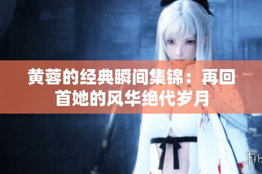 黄蓉的经典瞬间集锦：再回首她的风华绝代岁月